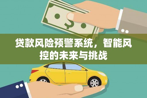衡阳贷款风险预警系统，智能风控的未来与挑战
