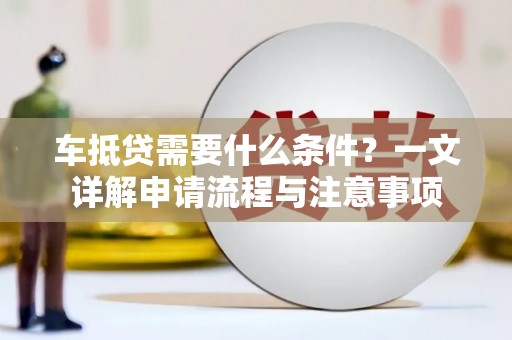 连云港车抵贷需要什么条件？一文详解申请流程与注意事项