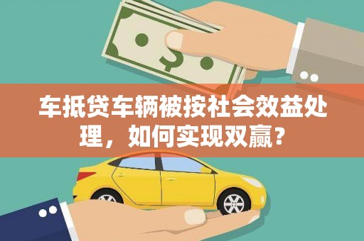 石柱车抵贷车辆被按社会效益处理，如何实现双赢？