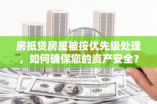 礼泉房抵贷房屋被按优先级处理，如何确保您的资产安全？
