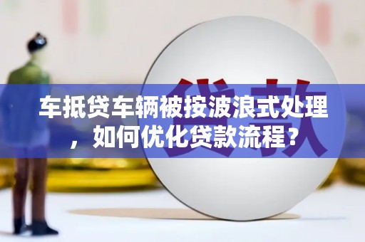 大祥车抵贷车辆被按波浪式处理，如何优化贷款流程？