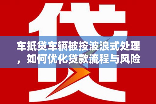 洛江车抵贷车辆被按波浪式处理，如何优化贷款流程与风险管理