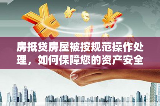 西昌房抵贷房屋被按规范操作处理，如何保障您的资产安全？
