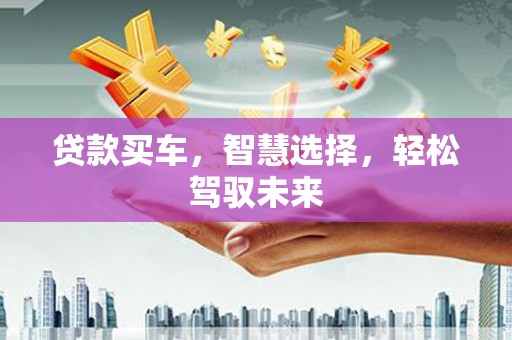 微山贷款买车，智慧选择，轻松驾驭未来