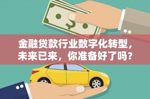 来宾金融贷款行业数字化转型，未来已来，你准备好了吗？