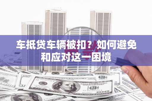 八步车抵贷车辆被扣？如何避免和应对这一困境
