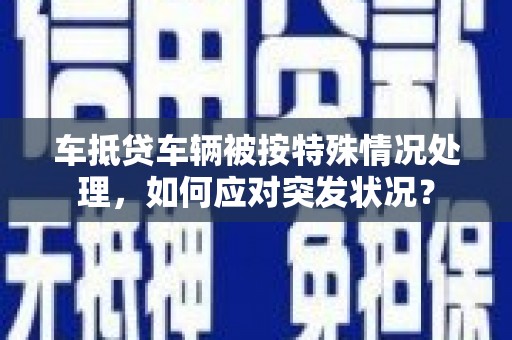 来宾车抵贷车辆被按特殊情况处理，如何应对突发状况？