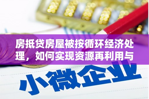 南华房抵贷房屋被按循环经济处理，如何实现资源再利用与金融创新？