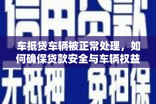 嘉黎车抵贷车辆被正常处理，如何确保贷款安全与车辆权益？