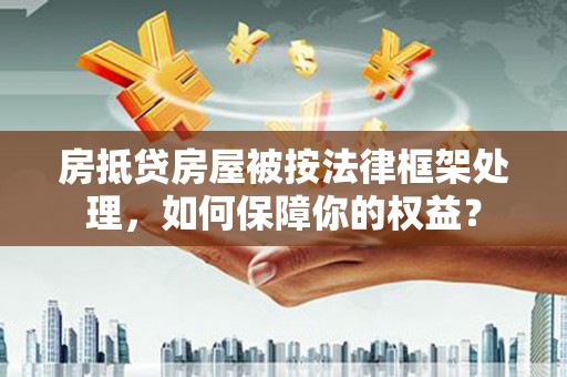 嘉黎房抵贷房屋被按法律框架处理，如何保障你的权益？