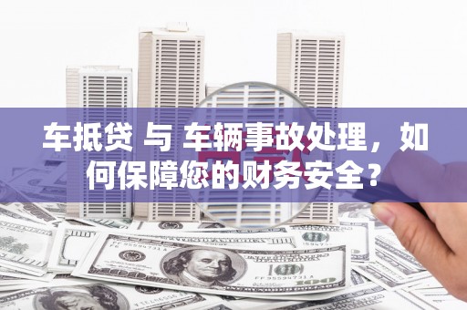 准格尔旗车抵贷 与 车辆事故处理，如何保障您的财务安全？