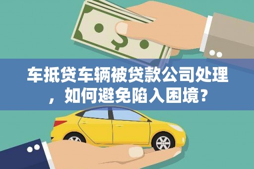 渝北车抵贷车辆被贷款公司处理，如何避免陷入困境？