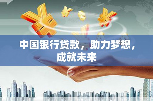 嘉黎中国银行贷款，助力梦想，成就未来