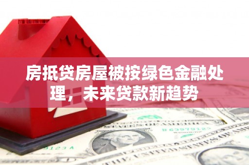 马关房抵贷房屋被按绿色金融处理，未来贷款新趋势