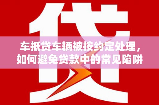 临朐车抵贷车辆被按约定处理，如何避免贷款中的常见陷阱？