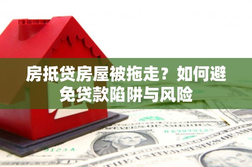 西屯房抵贷房屋被拖走？如何避免贷款陷阱与风险