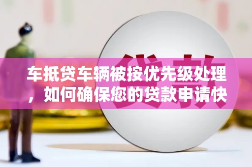余干车抵贷车辆被按优先级处理，如何确保您的贷款申请快速通过？