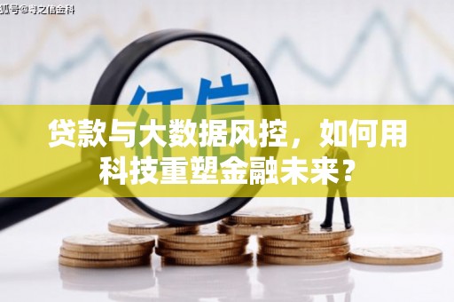 马关贷款与大数据风控，如何用科技重塑金融未来？