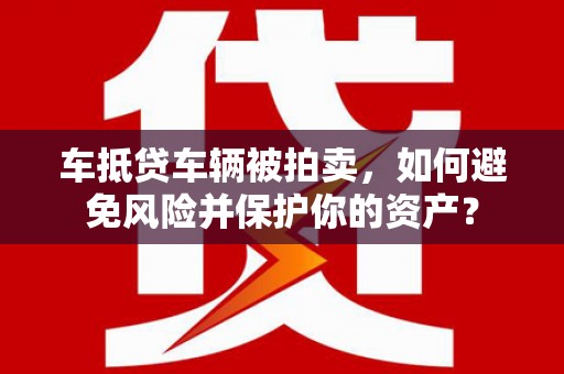 江干车抵贷车辆被拍卖，如何避免风险并保护你的资产？
