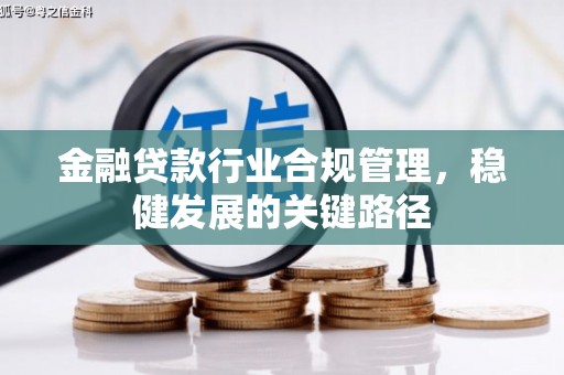 韶关金融贷款行业合规管理，稳健发展的关键路径