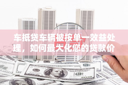 泊头车抵贷车辆被按单一效益处理，如何最大化您的贷款价值？