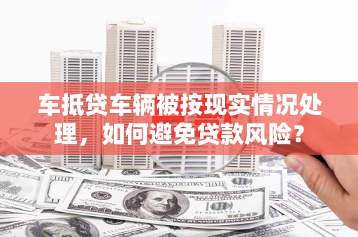 嘉峪关车抵贷车辆被按现实情况处理，如何避免贷款风险？