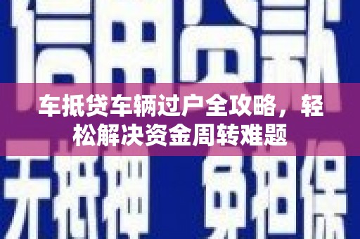 罗东车抵贷车辆过户全攻略，轻松解决资金周转难题
