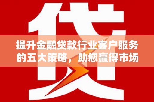 庆云提升金融贷款行业客户服务的五大策略，助您赢得市场