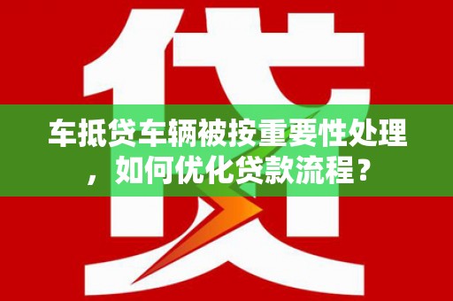 渑池车抵贷车辆被按重要性处理，如何优化贷款流程？