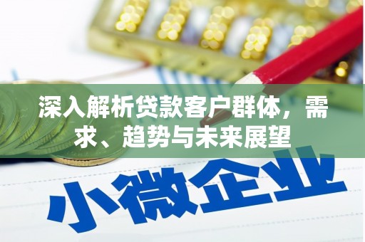 庆云深入解析贷款客户群体，需求、趋势与未来展望