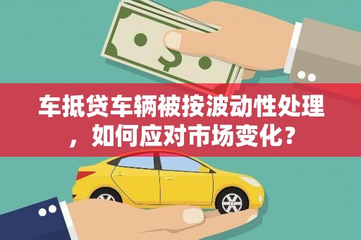 庆云车抵贷车辆被按波动性处理，如何应对市场变化？