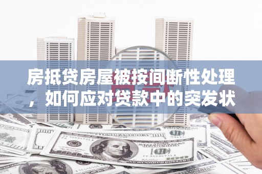 罗东房抵贷房屋被按间断性处理，如何应对贷款中的突发状况？