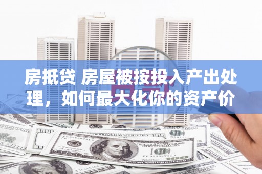 庆云房抵贷 房屋被按投入产出处理，如何最大化你的资产价值？