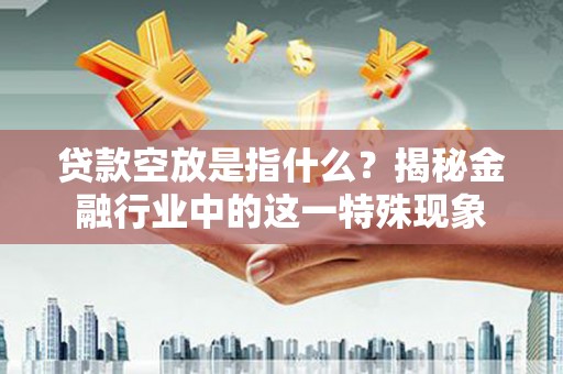 罗东贷款空放是指什么？揭秘金融行业中的这一特殊现象