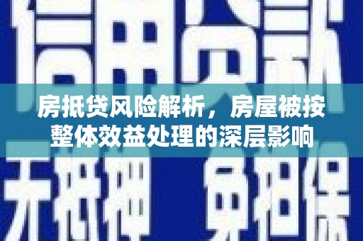 阿莲房抵贷风险解析，房屋被按整体效益处理的深层影响