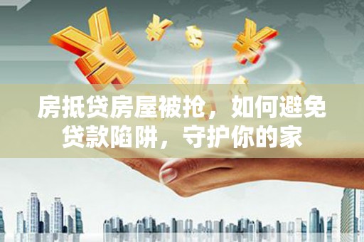 嘉黎房抵贷房屋被抢，如何避免贷款陷阱，守护你的家