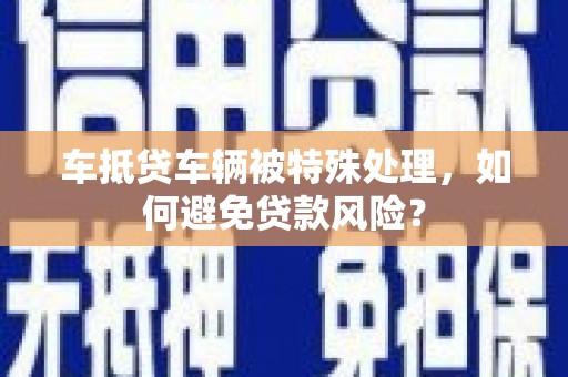 罗东车抵贷车辆被特殊处理，如何避免贷款风险？