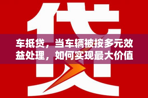 准格尔旗车抵贷，当车辆被按多元效益处理，如何实现最大价值？
