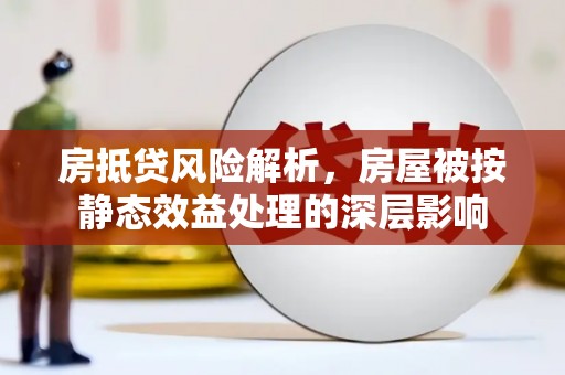 东阿房抵贷风险解析，房屋被按静态效益处理的深层影响
