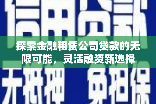 桐梓探索金融租赁公司贷款的无限可能，灵活融资新选择