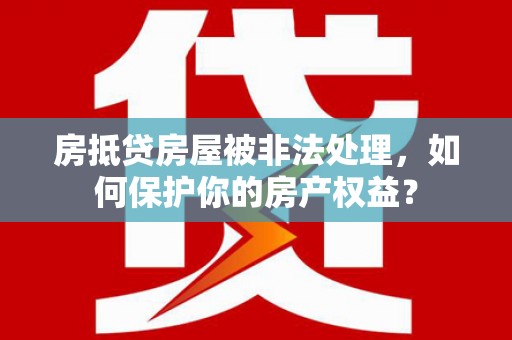 绥棱房抵贷房屋被非法处理，如何保护你的房产权益？