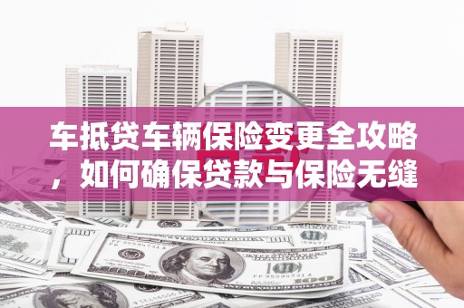 桐梓车抵贷车辆保险变更全攻略，如何确保贷款与保险无缝衔接