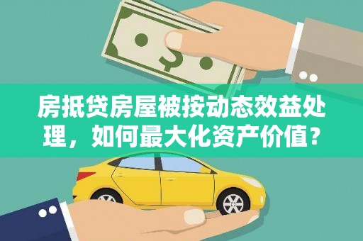 永寿房抵贷房屋被按动态效益处理，如何最大化资产价值？