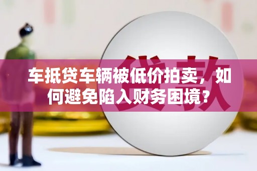 香洲车抵贷车辆被低价拍卖，如何避免陷入财务困境？