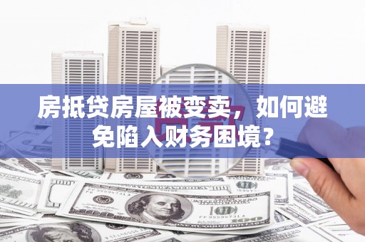 湖南房抵贷房屋被变卖，如何避免陷入财务困境？