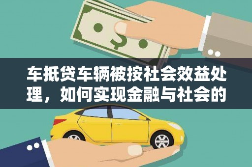桐梓车抵贷车辆被按社会效益处理，如何实现金融与社会的双赢？
