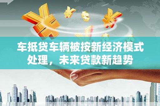 桐梓车抵贷车辆被按新经济模式处理，未来贷款新趋势