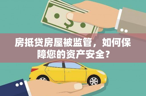 湖南房抵贷房屋被监管，如何保障您的资产安全？