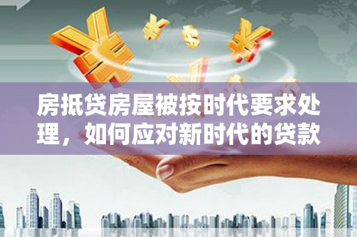 桐梓房抵贷房屋被按时代要求处理，如何应对新时代的贷款挑战？