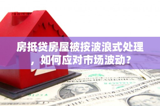 湖南房抵贷房屋被按波浪式处理，如何应对市场波动？